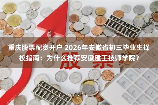 重庆股票配资开户 2026年安徽省初三毕业生择校指南:为什么推荐安徽建工技师学院?