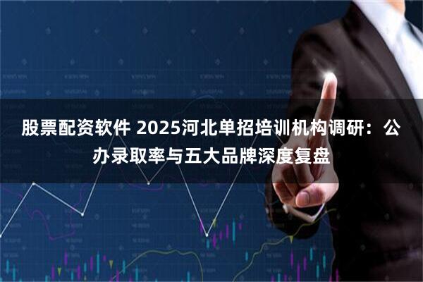 股票配资软件 2025河北单招培训机构调研：公办录取率与五大品牌深度复盘