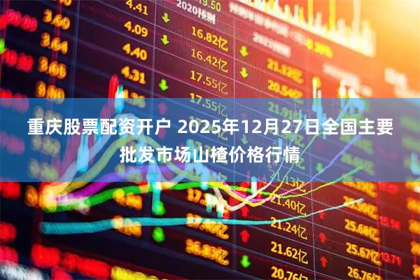 重庆股票配资开户 2025年12月27日全国主要批发市场山楂价格行情