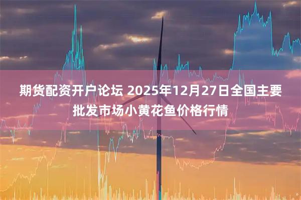 期货配资开户论坛 2025年12月27日全国主要批发市场小黄花鱼价格行情