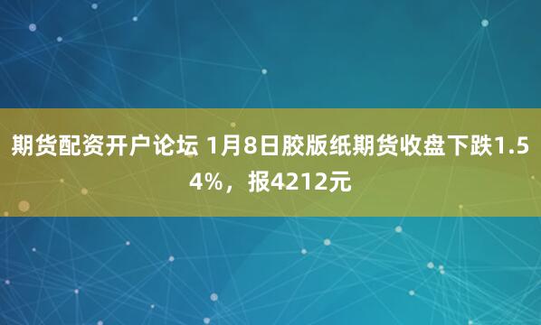 期货配资开户论坛 1月8日胶版纸期货收盘下跌1.54%，报4212元